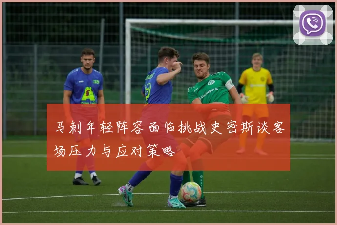 马刺年轻阵容面临挑战史密斯谈客场压力与应对策略