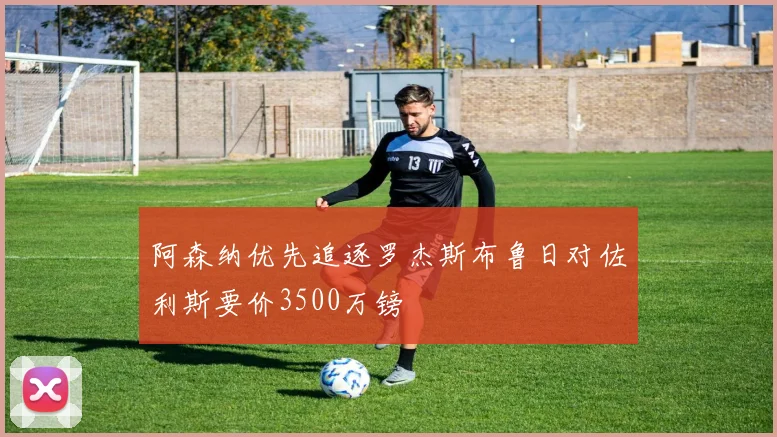 阿森纳优先追逐罗杰斯布鲁日对佐利斯要价3500万镑