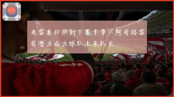 老雷看好热刺下赛季争六阿奇格雷有潜力成为球队未来队长