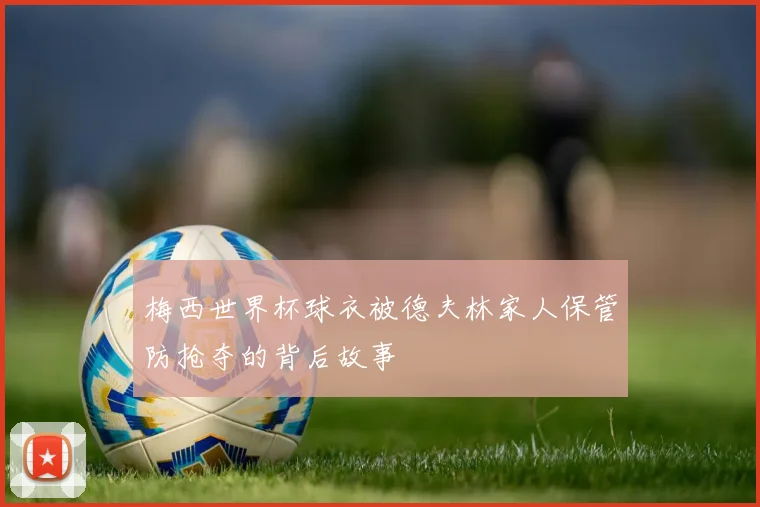 梅西世界杯球衣被德夫林家人保管防抢夺的背后故事
