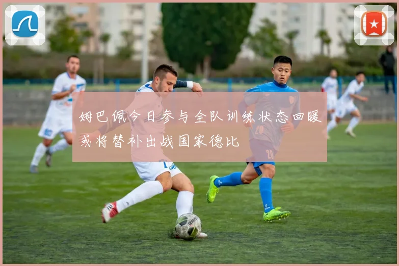 姆巴佩今日参与全队训练状态回暖或将替补出战国家德比