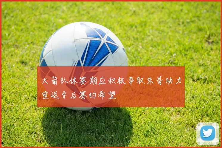 火箭队休赛期应积极争取朱哥助力重返季后赛的希望