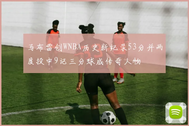 马布雷创WNBA历史新纪录53分并两度投中9记三分球成传奇人物