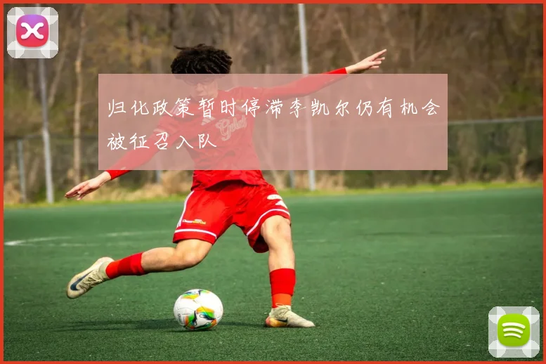 归化政策暂时停滞李凯尔仍有机会被征召入队