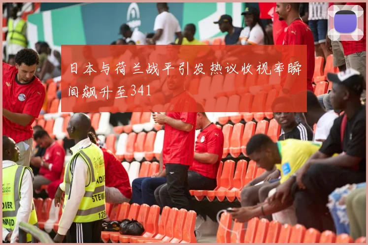 日本与荷兰战平引发热议收视率瞬间飙升至341