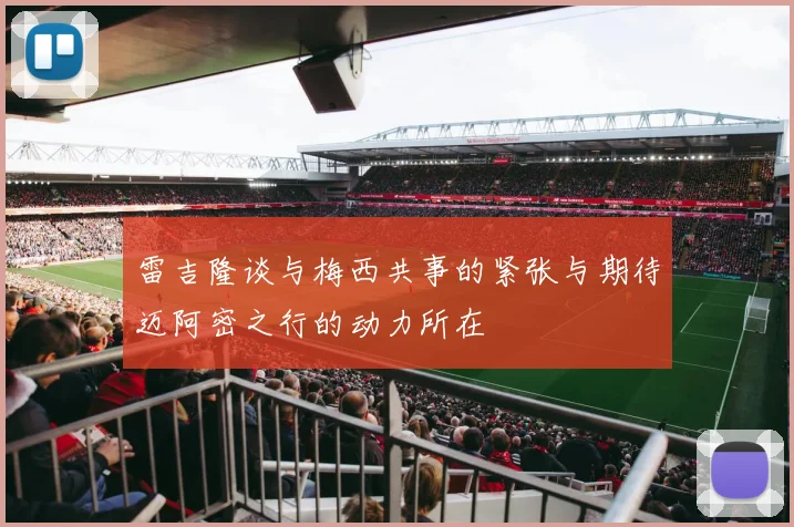 雷吉隆谈与梅西共事的紧张与期待迈阿密之行的动力所在