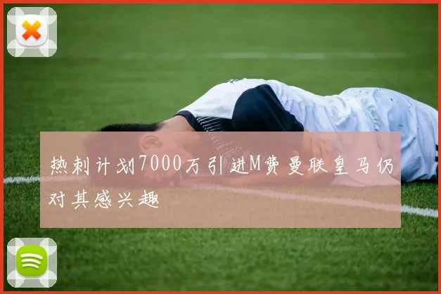 热刺计划7000万引进M费曼联皇马仍对其感兴趣